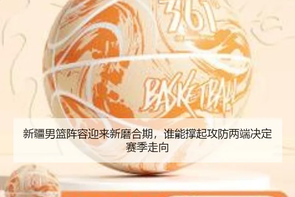 新疆男篮阵容迎来新磨合期，谁能撑起攻防两端决定赛季走向